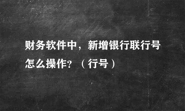财务软件中，新增银行联行号怎么操作？（行号）
