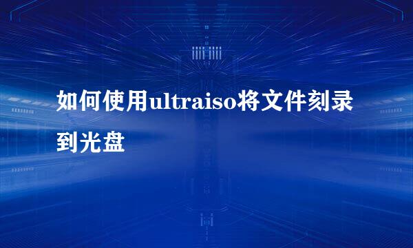 如何使用ultraiso将文件刻录到光盘