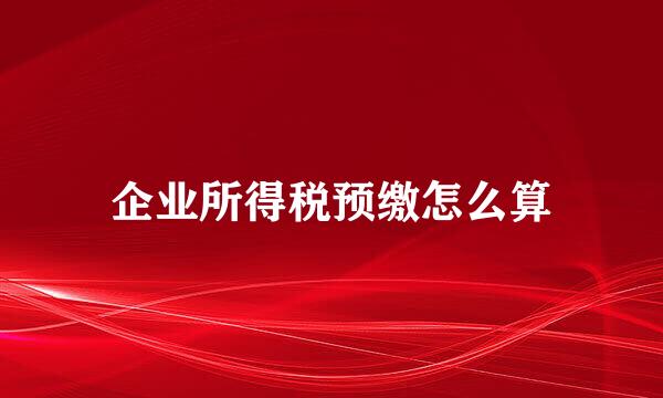 企业所得税预缴怎么算