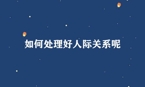 如何处理好人际关系呢
