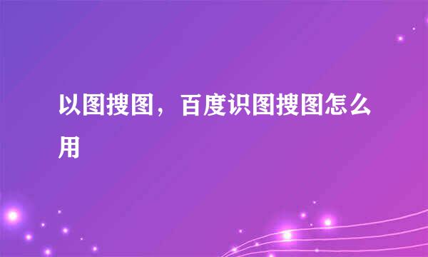 以图搜图，百度识图搜图怎么用