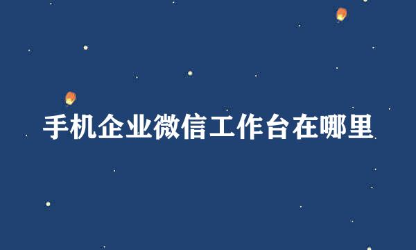 手机企业微信工作台在哪里