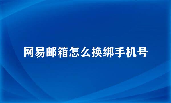网易邮箱怎么换绑手机号