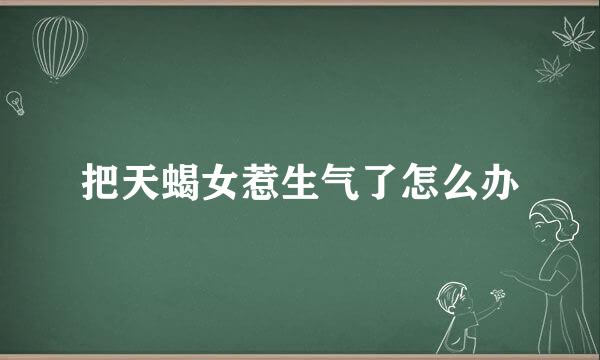 把天蝎女惹生气了怎么办