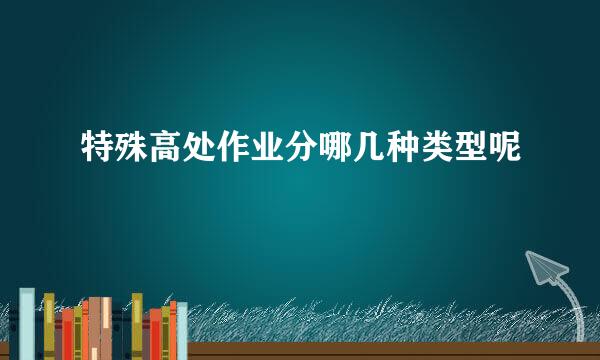 特殊高处作业分哪几种类型呢