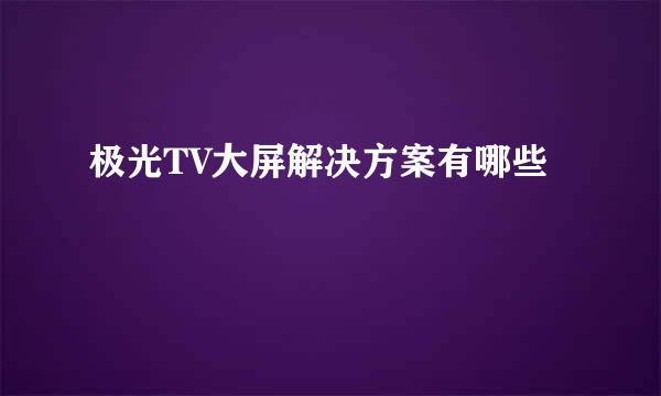 极光TV大屏解决方案有哪些