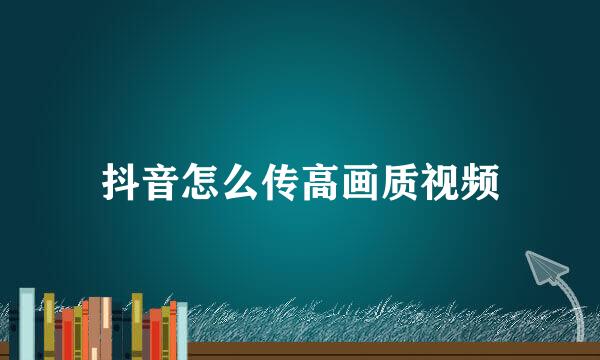 抖音怎么传高画质视频