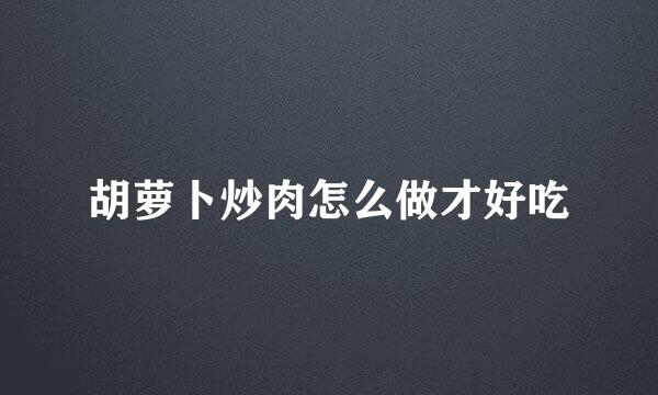 胡萝卜炒肉怎么做才好吃