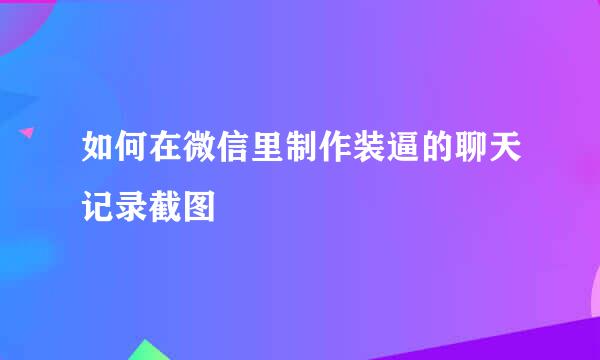 如何在微信里制作装逼的聊天记录截图