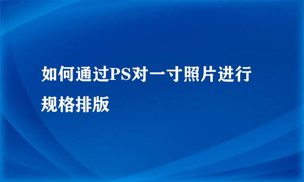 如何通过PS对一寸照片进行规格排版