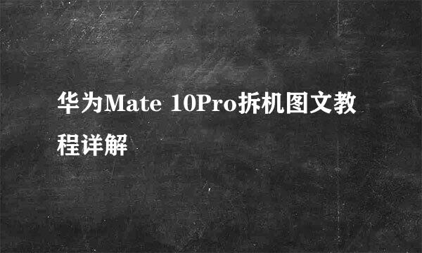华为Mate 10Pro拆机图文教程详解