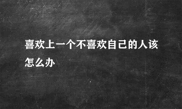 喜欢上一个不喜欢自己的人该怎么办