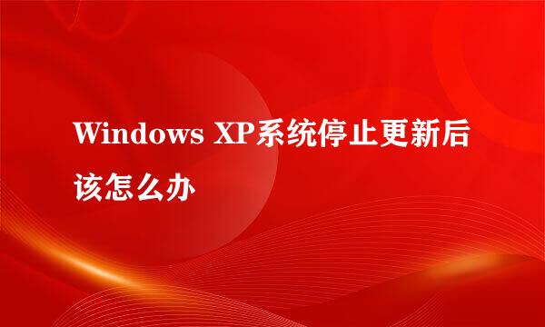 Windows XP系统停止更新后该怎么办