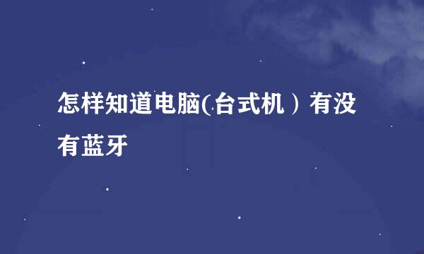 怎样知道电脑(台式机）有没有蓝牙