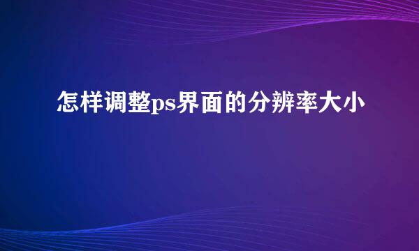 怎样调整ps界面的分辨率大小