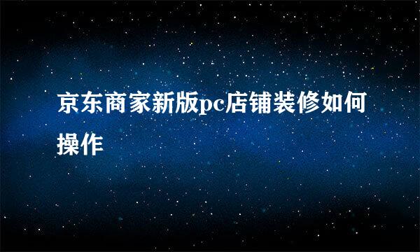 京东商家新版pc店铺装修如何操作