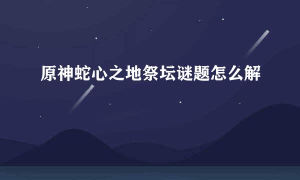 原神蛇心之地祭坛谜题怎么解