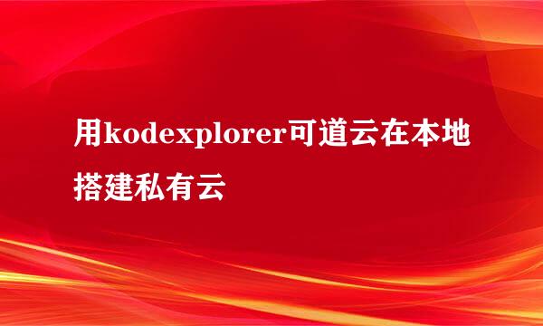 用kodexplorer可道云在本地搭建私有云