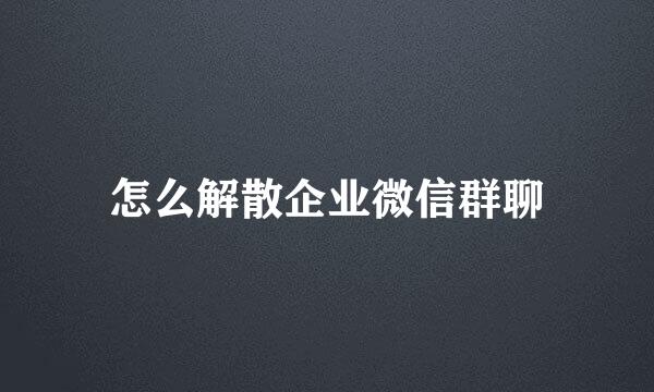 怎么解散企业微信群聊