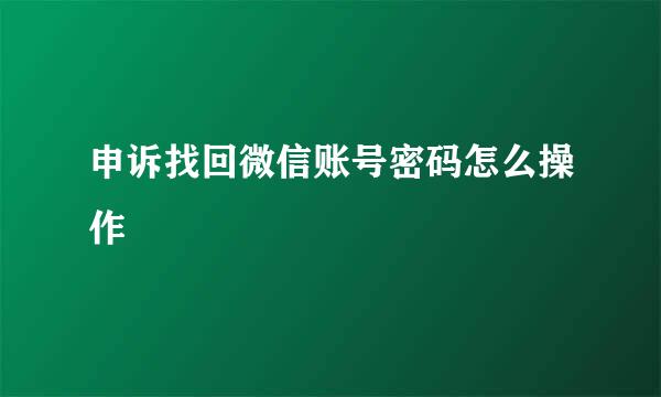 申诉找回微信账号密码怎么操作