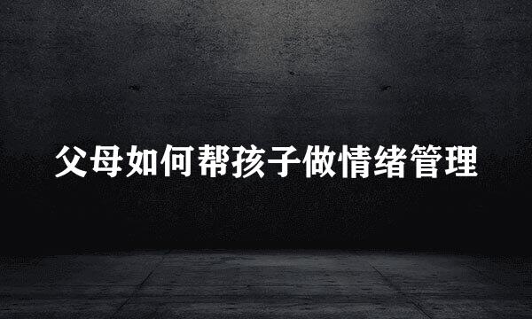 父母如何帮孩子做情绪管理