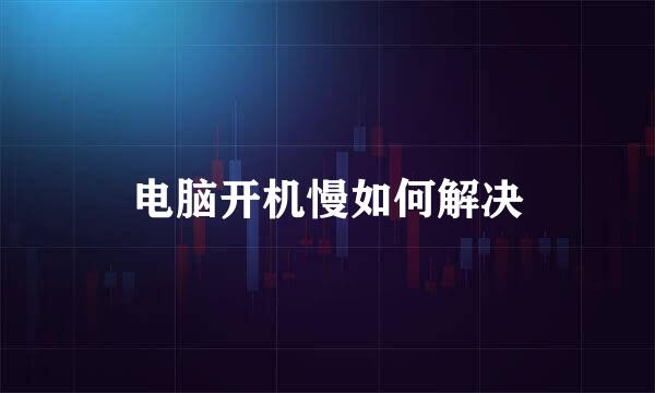 电脑开机慢如何解决