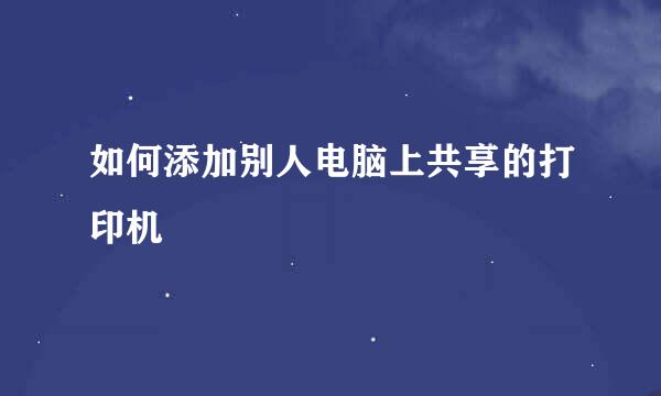 如何添加别人电脑上共享的打印机