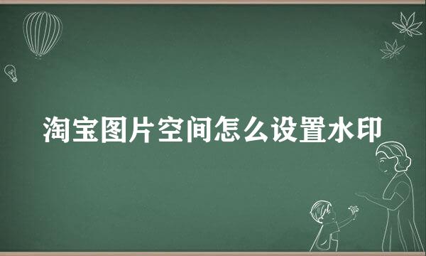 淘宝图片空间怎么设置水印
