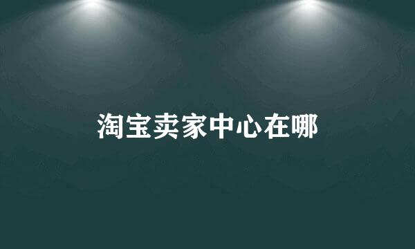 淘宝卖家中心在哪