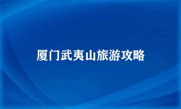 厦门武夷山旅游攻略