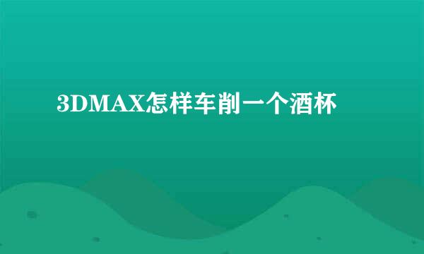 3DMAX怎样车削一个酒杯
