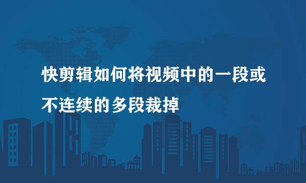 快剪辑如何将视频中的一段或不连续的多段裁掉