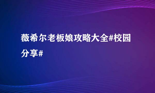薇希尔老板娘攻略大全#校园分享#