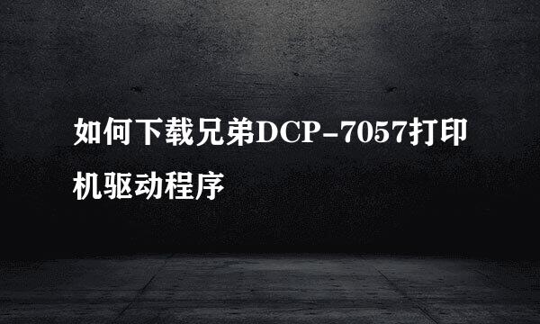 如何下载兄弟DCP-7057打印机驱动程序