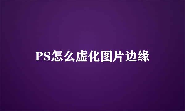 PS怎么虚化图片边缘