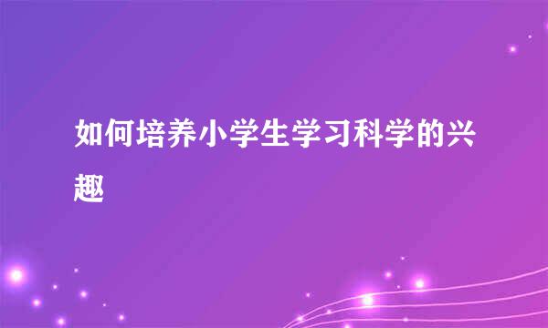 如何培养小学生学习科学的兴趣