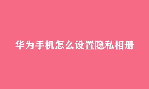 华为手机怎么设置隐私相册