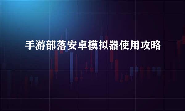 手游部落安卓模拟器使用攻略