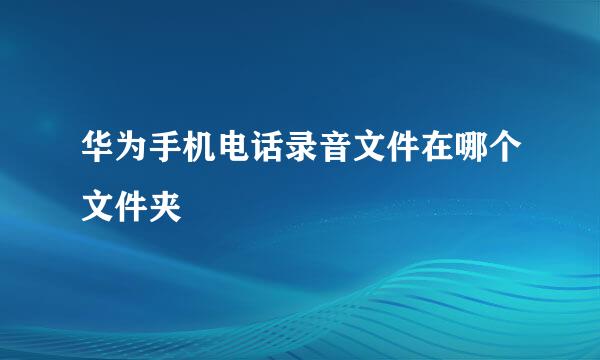 华为手机电话录音文件在哪个文件夹