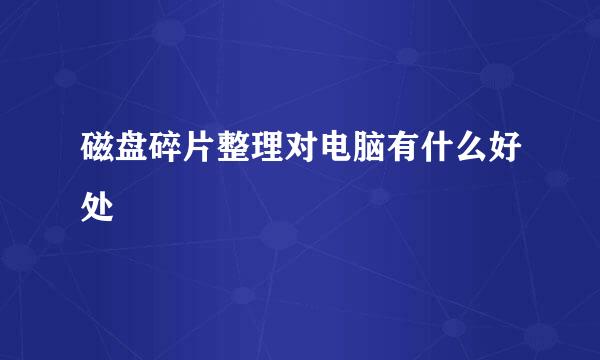 磁盘碎片整理对电脑有什么好处