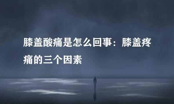 膝盖酸痛是怎么回事：膝盖疼痛的三个因素