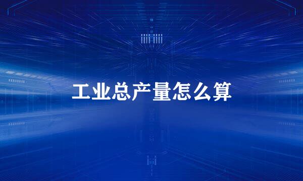 工业总产量怎么算