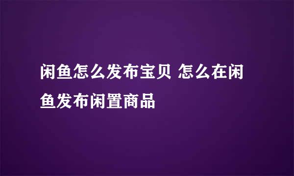 闲鱼怎么发布宝贝 怎么在闲鱼发布闲置商品