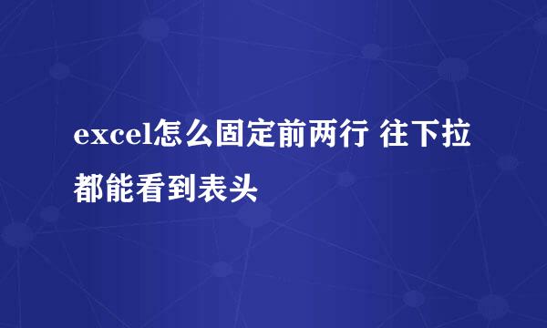 excel怎么固定前两行 往下拉都能看到表头