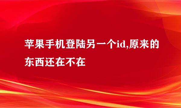 苹果手机登陆另一个id,原来的东西还在不在