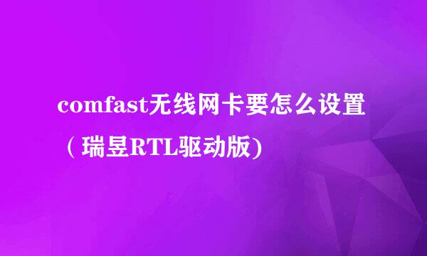 comfast无线网卡要怎么设置（瑞昱RTL驱动版)