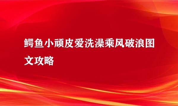 鳄鱼小顽皮爱洗澡乘风破浪图文攻略