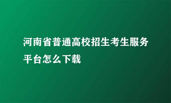 河南省普通高校招生考生服务平台怎么下载