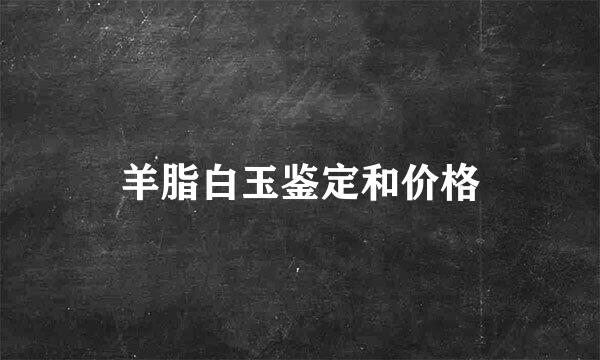 羊脂白玉鉴定和价格