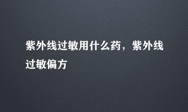 紫外线过敏用什么药，紫外线过敏偏方